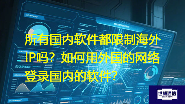 所有国内软件都限制海外IP吗？如何用外国的网络登录国内的软件？解决方案//世耕通信全球办公专网专线