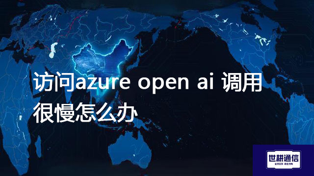 访问azure open ai 调用很慢怎么办？--解决方案//世耕通信全球办公专网专线