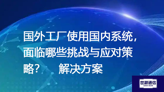 国外工厂使用国内系统，面临哪些挑战与应对策略？--解决方案//世耕通信全球办公专网专线