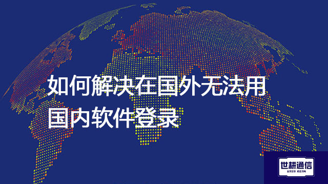 如何解决在国外无法用国内软件登录？--解决方案//世耕通信全球办公专网专线
