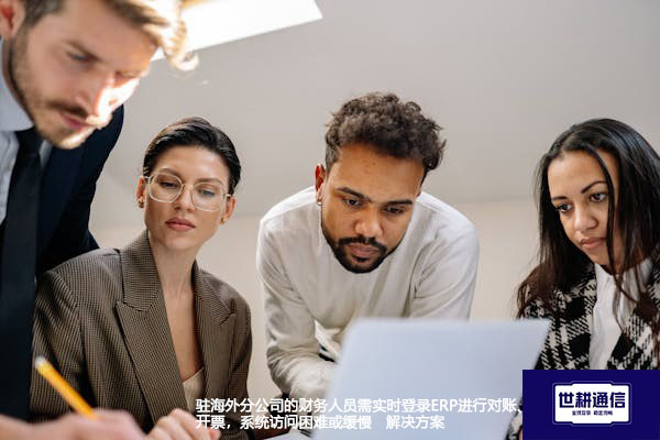 驻海外分公司的财务人员需实时登录ERP进行对账、开票，系统访问困难或缓慢 --解决方案//世耕通信全球ERP、OA办公专网专线