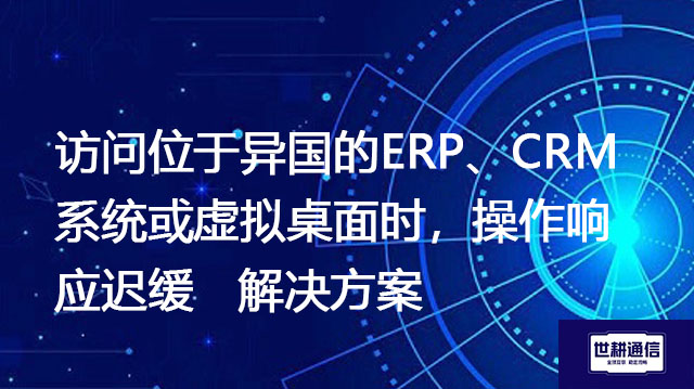 访问位于异国的ERP、CRM系统或虚拟桌面时,操作响应迟缓--解决方案//世耕通信全球ERP、OA办公专网专线