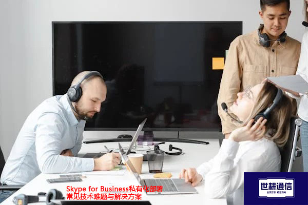 Skype for Business私有化部署常见技术难题与解决方案--世耕通信  即时通讯(IM)私有化部署