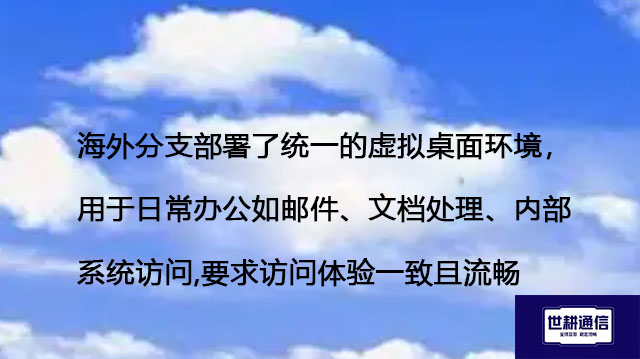 海外分支部署了统一的虚拟桌面环境,用于日常办公(如邮件、文档处理、内部系统访问),要求访问体验一致且流畅-解决方案//世耕通信全球办公专网专线