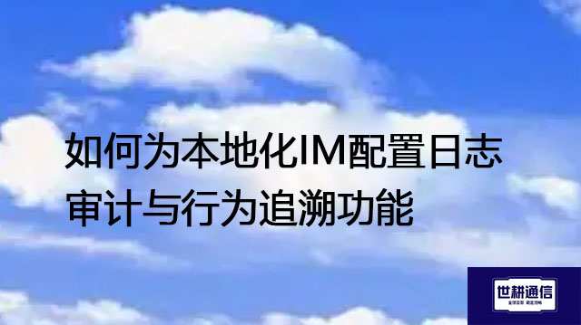 如何为本地化IM配置日志审计与行为追溯功能?--解决方案//世耕通信  即时通讯(IM)私有化部署