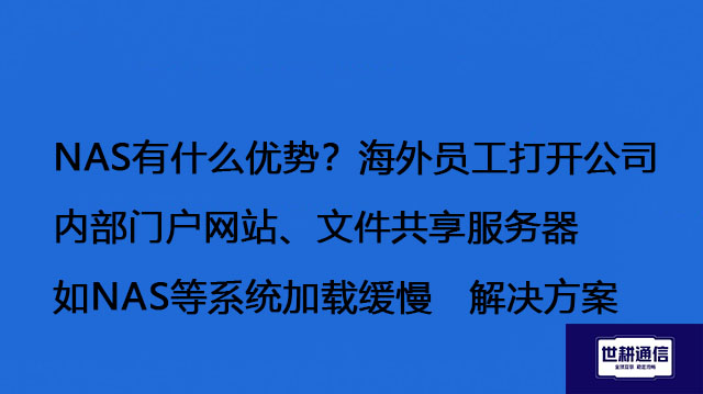 NAS有什么优势？海外员工打开公司内部门户网站、文件共享服务器（如NAS）等系统加载缓慢 -解决方案//世耕通信全球办公专网专线
