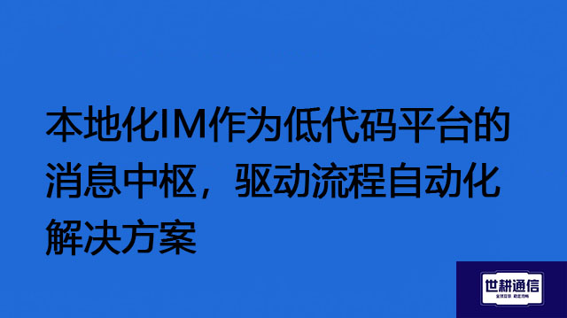 本地化IM作为低代码平台的消息中枢，驱动流程自动化 --解决方案//世耕通信  即时通讯（IM）私有化部署