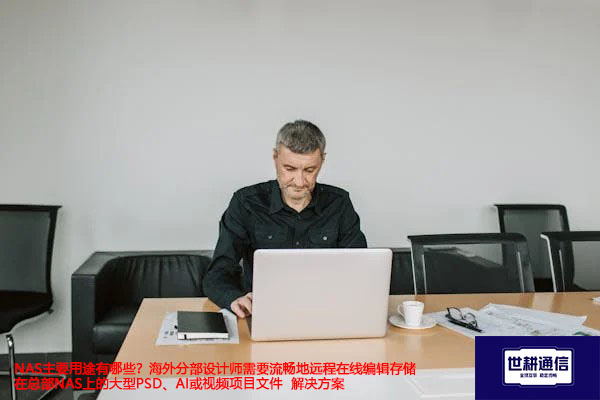 NAS主要用途有哪些？海外分部设计师需要流畅地远程在线编辑存储在总部NAS上的大型PSD、AI或视频项目文件-解决方案//世耕通信全球办公专网专线