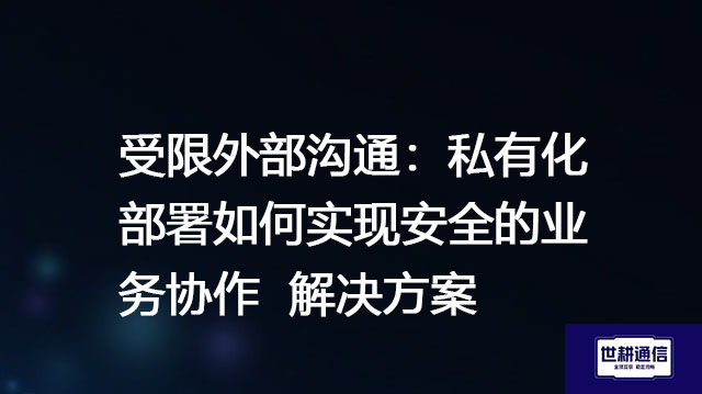受限外部沟通：私有化部署如何实现安全的业务协作--解决方案//世耕通信  即时通讯（IM）私有化部署