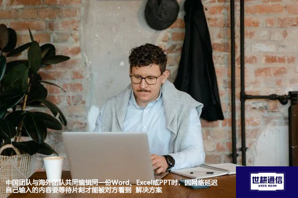 中国团队与海外团队共同编辑同一份Word、Excel或PPT时，因网络延迟自己输入的内容要等待片刻才能被对方看到-解决方案//世耕通信全球视频会议专网专线