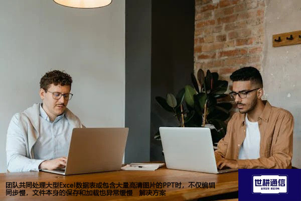 团队共同处理大型Excel数据表或包含大量高清图片的PPT时，不仅编辑同步慢，文件本身的保存和加载也异常缓慢-解决方案//世耕通信全球视频会议专网专线