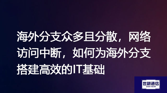 海外分支众多且分散，网络访问中断，如何为海外分支搭建高效的IT基础？-解决方案//世耕通信全球办公专网专线