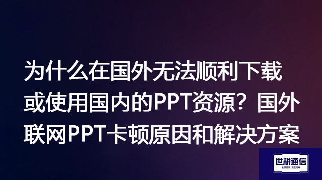为什么在国外无法顺利下载或使用国内的PPT资源？国外联网PPT卡顿原因和解决方案-解决方案//世耕通信全球办公专网专线