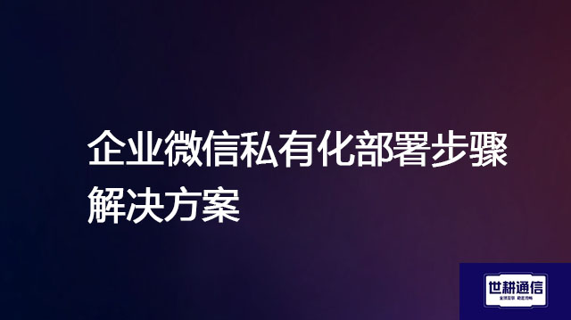 企业微信私有化部署步骤--解决方案//世耕通信  即时通讯（IM）私有化部署