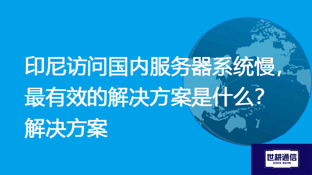 印尼访问国内服务器系统慢，最有效的解决方案是什么？-解决方案//世耕通信全球办公专网专线