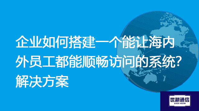 企业如何搭建一个能让海内外员工都能顺畅访问的系统？ -解决方案//世耕通信全球办公专网专线