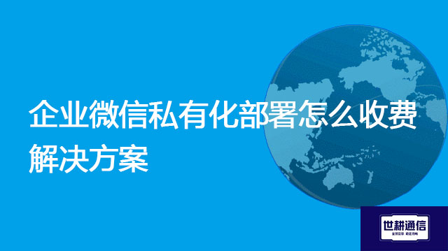 企业微信私有化部署怎么收费？--解决方案//世耕通信  即时通讯（IM）私有化部署