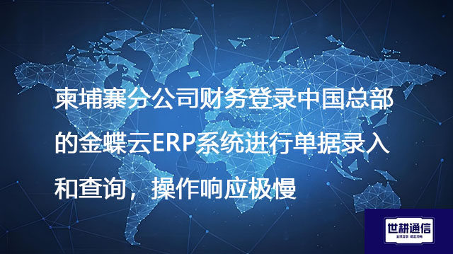 柬埔寨分公司财务登录中国总部的金蝶云ERP系统进行单据录入和查询，操作响应极慢--解决方案//世耕通信全球ERP、OA办公专网专线