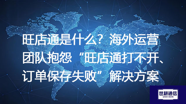 旺店通是什么？海外运营团队抱怨“旺店通打不开、订单保存失败”--解决方案//世耕通信全球办公专网专线