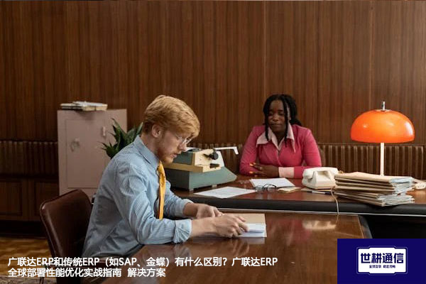 广联达ERP和传统ERP（如SAP、金蝶）有什么区别？广联达ERP全球部署性能优化实战指南--解决方案//世耕通信全球ERP、OA办公专网专线