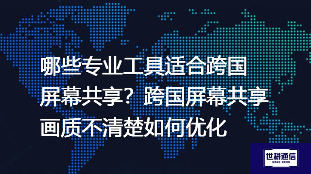 哪些专业工具适合跨国屏幕共享？跨国屏幕共享画质不清楚如何优化？-解决方案//世耕通信全球视频会议专网专线
