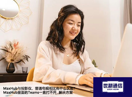 MaxHub与投影仪、普通电视相比有什么区别？MaxHub里面的Teams一直打不开--解决方案//世耕通信全球办公Teams专网专线
