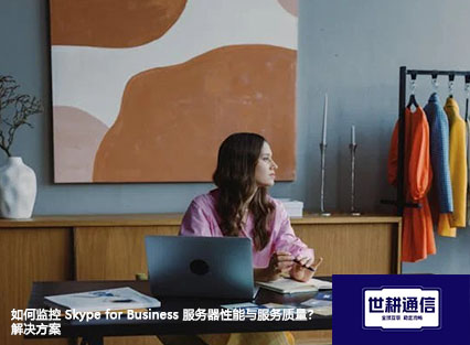如何监控 Skype for Business 服务器性能与服务质量？--解决方案//世耕通信  即时通讯（IM）私有化部署