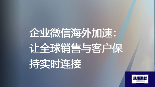 企业微信海外加速：让全球销售与客户保持实时连接--解决方案//世耕通信全球办公专网专线
