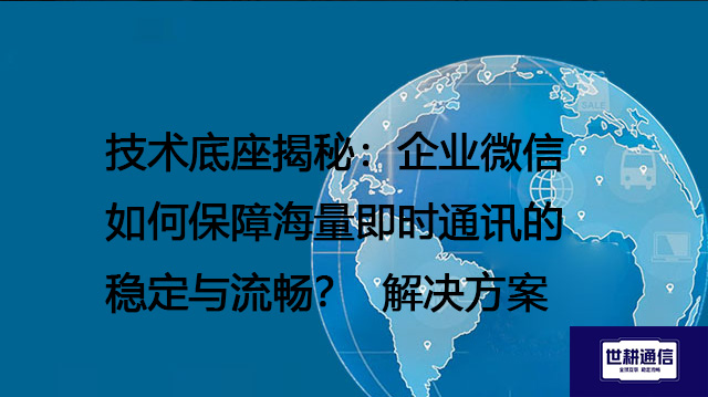 技术底座揭秘：企业微信如何保障海量即时通讯的稳定与流畅？--解决方案//世耕通信全球办公专网专线