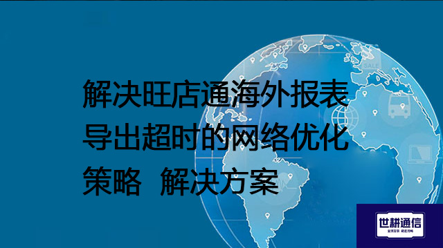 解决旺店通海外报表导出超时的网络优化策略--解决方案//世耕通信全球办公专网专线