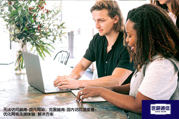 无法访问越南-国内网站，克服越南-国内访问速度慢：优化网络连接体验--解决方案//世耕通信全球办公专网专线