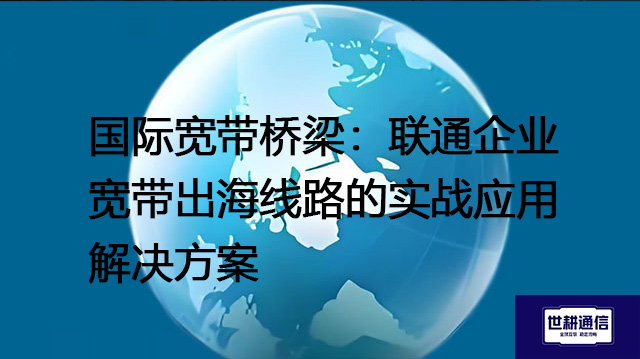 国际宽带桥梁：联通企业宽带出海线路的实战应用--解决方案//世耕通信全球办公专网专线
