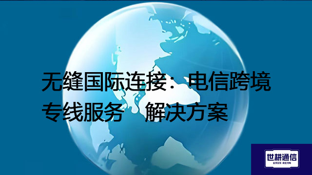 无缝国际连接：电信跨境专线服务--解决方案//世耕通信全球办公专网专线