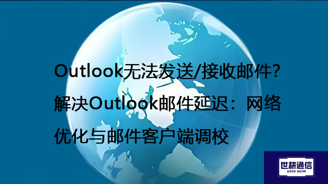 Outlook无法发送/接收邮件？解决Outlook邮件延迟：网络优化与邮件客户端调校--解决方案//世耕通信全球办公专网专线