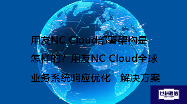 用友NC Cloud部署架构是怎样的？用友NC Cloud全球业务系统响应优化--解决方案//世耕通信全球办公专网专线