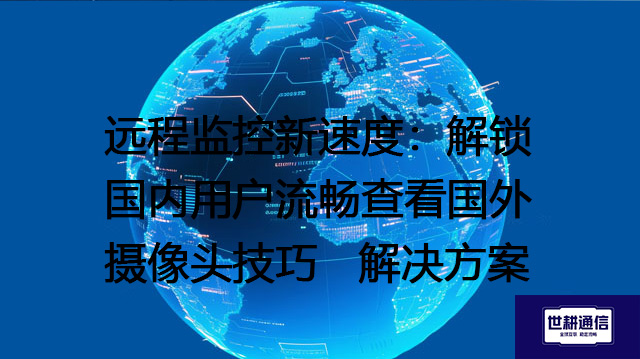 远程监控新速度：解锁国内用户流畅查看国外摄像头技巧--解决方案//世耕通信全球视频监控专网