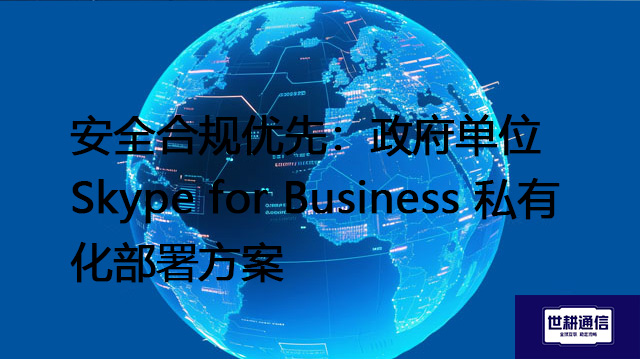 安全合规优先：政府单位 Skype for Business 私有化部署--解决方案//世耕通信  即时通讯（IM）私有化部署