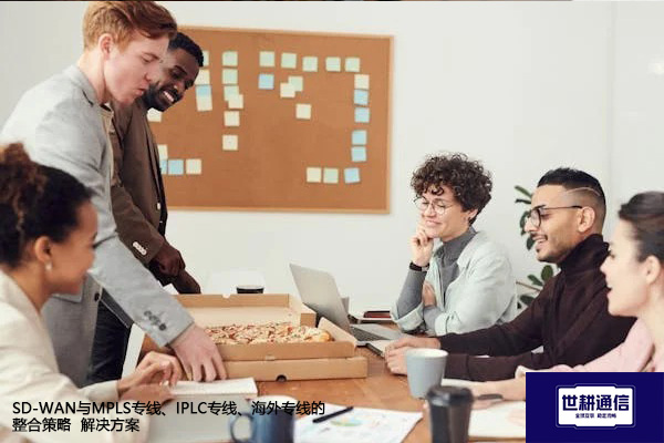 SD-WAN与MPLS专线、IPLC专线、海外专线的整合策略--解决方案//世耕通信全球办公专网专线