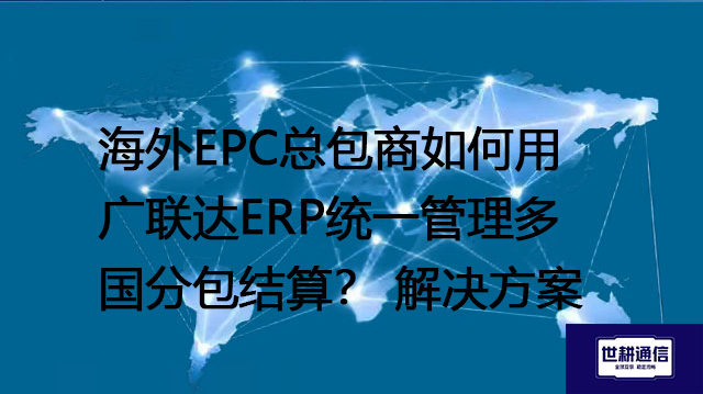 海外EPC总包商如何用广联达ERP统一管理多国分包结算？--解决方案//世耕通信全球办公专网专线