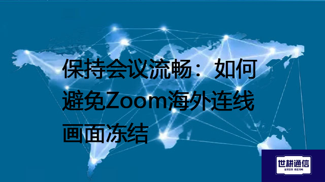 保持会议流畅：如何避免Zoom海外连线画面冻结---解决方案//世耕通信全球Zoom视频会议专网专线