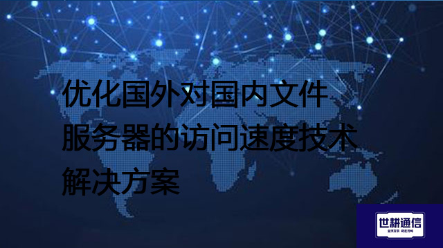 优化国外对国内文件服务器的访问速度技术--解决方案//世耕通信全球办公专网专线