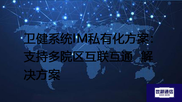 卫健系统IM私有化方案：支持多院区互联互通--解决方案//世耕通信  即时通讯（IM）私有化部署