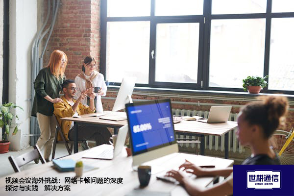 视频会议海外挑战：网络卡顿问题的深度探讨与实践 --解决方案//世耕通信全球视频会议专网专线