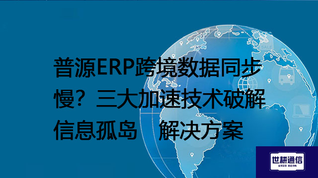 普源ERP跨境数据同步慢？三大加速技术破解信息孤岛--解决方案//世耕通信全球ERP、OA办公专网专线