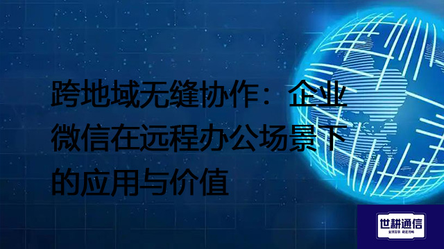 跨地域无缝协作：企业微信在远程办公场景下的应用与价值--解决方案//世耕通信全球办公专网专线