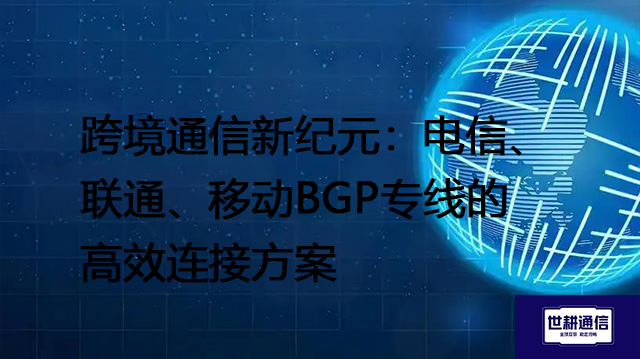 跨境通信新纪元：电信、联通、移动BGP专线的高效连接方案 --解决方案//世耕通信全球办公专网专线