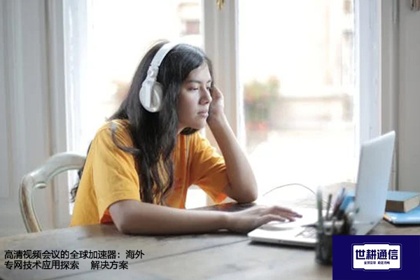 高清视频会议的全球加速器：海外专网技术应用探索 --解决方案//世耕通信全球视频会议专网专线