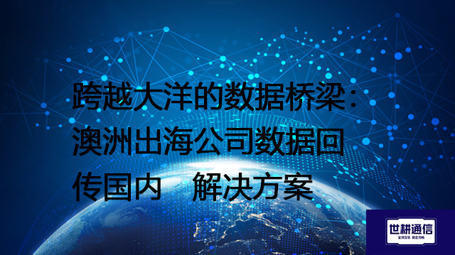 跨越大洋的数据桥梁：澳洲出海公司数据回传国内--解决方案//世耕通信全球办公专网专线