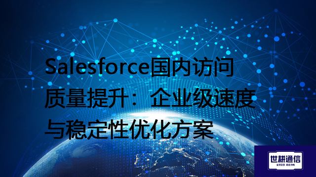 Salesforce国内访问质量提升：企业级速度与稳定性优化方案--解决方案//世耕通信全球办公专网专线