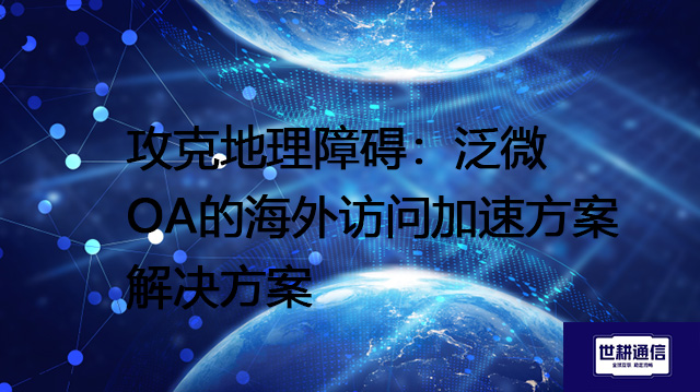 攻克地理障碍：泛微OA的海外访问加速方案--解决方案//世耕通信全球ERP、OA办公专网专线